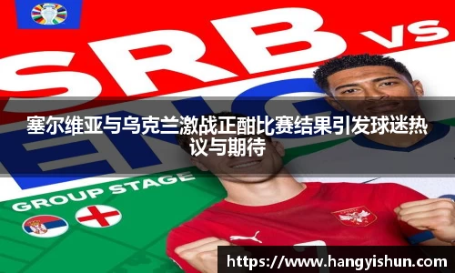 塞尔维亚与乌克兰激战正酣比赛结果引发球迷热议与期待
