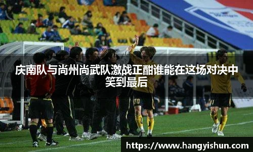 庆南队与尚州尚武队激战正酣谁能在这场对决中笑到最后