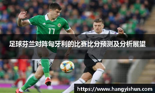 足球芬兰对阵匈牙利的比赛比分预测及分析展望