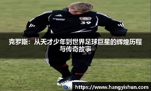 克罗斯：从天才少年到世界足球巨星的辉煌历程与传奇故事
