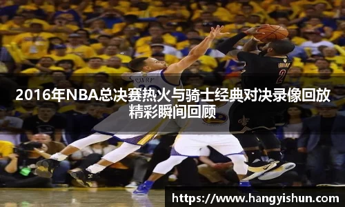 2016年NBA总决赛热火与骑士经典对决录像回放精彩瞬间回顾