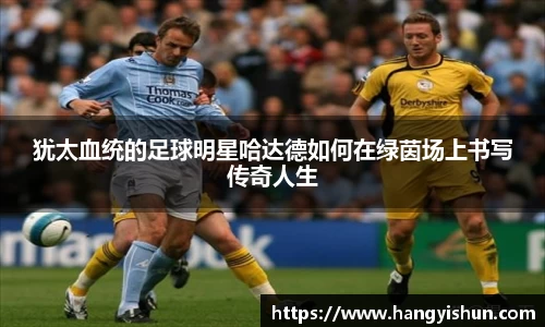 犹太血统的足球明星哈达德如何在绿茵场上书写传奇人生
