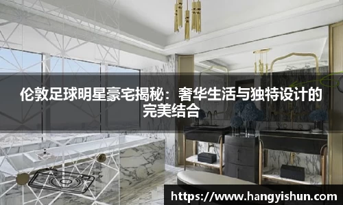 伦敦足球明星豪宅揭秘：奢华生活与独特设计的完美结合