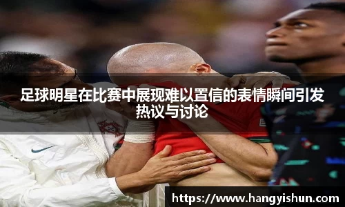 足球明星在比赛中展现难以置信的表情瞬间引发热议与讨论