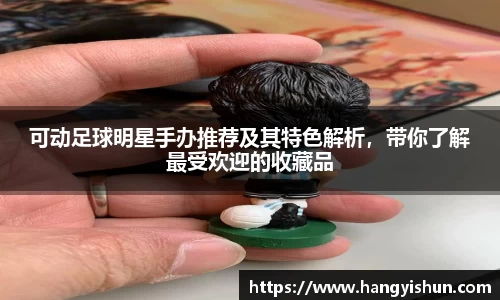 可动足球明星手办推荐及其特色解析，带你了解最受欢迎的收藏品