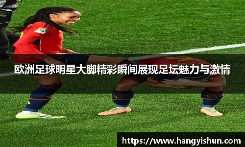 欧洲足球明星大脚精彩瞬间展现足坛魅力与激情